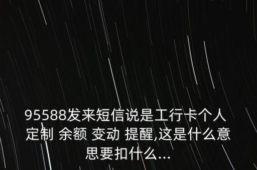 95588發(fā)來短信說是工行卡個人 定制 余額 變動 提醒,這是什么意思要扣什么...