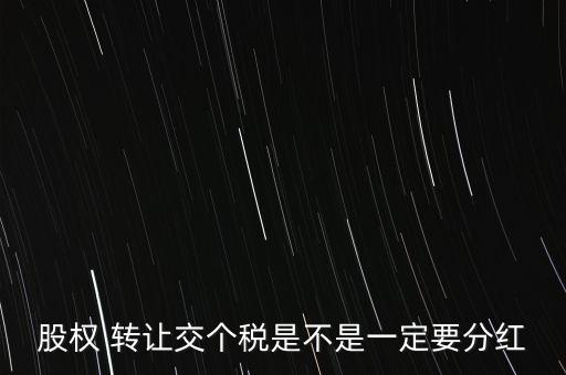 股權 轉(zhuǎn)讓交個稅是不是一定要分紅