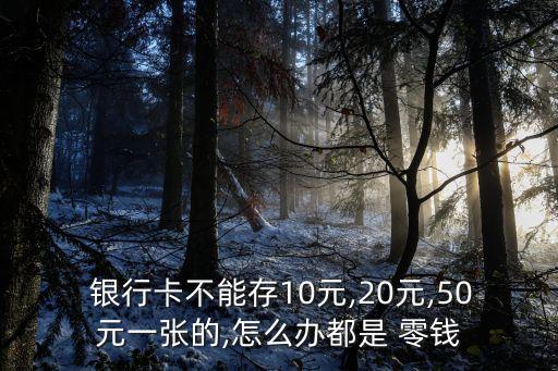  銀行卡不能存10元,20元,50元一張的,怎么辦都是 零錢(qián)