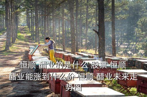  恒順 醋業(yè)的是什么 股票 恒順 醋業(yè)能漲到什么價(jià) 恒順 醋業(yè)未來走勢圖
