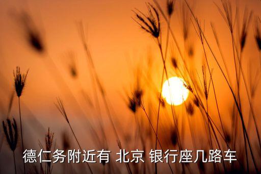 德仁務(wù)附近有 北京 銀行座幾路車(chē)