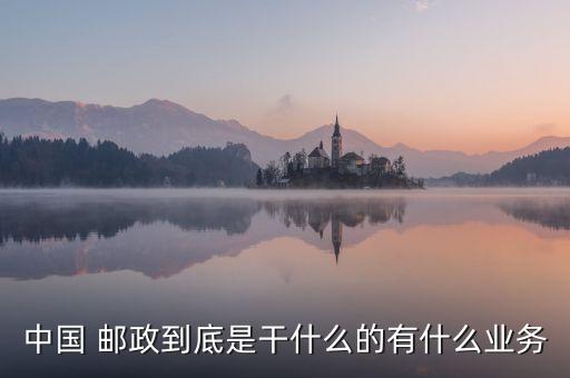 中國 郵政到底是干什么的有什么業(yè)務