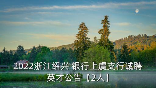 2022浙江紹興 銀行上虞支行誠(chéng)聘英才公告【2人】