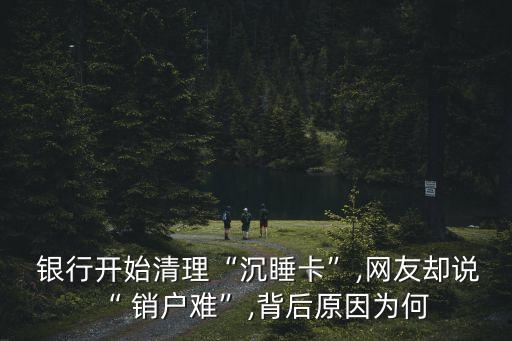  銀行開始清理“沉睡卡”,網(wǎng)友卻說(shuō)“ 銷戶難”,背后原因?yàn)楹? class=