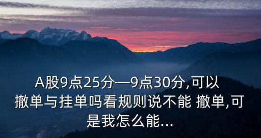 A股9點25分—9點30分,可以 撤單與掛單嗎看規(guī)則說不能 撤單,可是我怎么能...