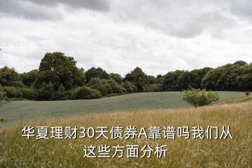  華夏理財(cái)30天債券A靠譜嗎我們從這些方面分析