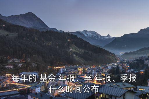每年的 基金 年報、半 年報、季報什么時間公布