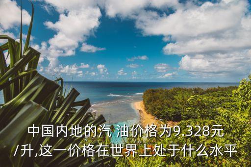中國(guó)內(nèi)地的汽 油價(jià)格為9.328元/升,這一價(jià)格在世界上處于什么水平
