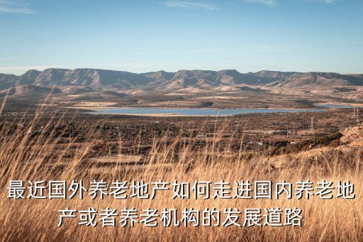 最近國外養(yǎng)老地產(chǎn)如何走進國內(nèi)養(yǎng)老地產(chǎn)或者養(yǎng)老機構(gòu)的發(fā)展道路