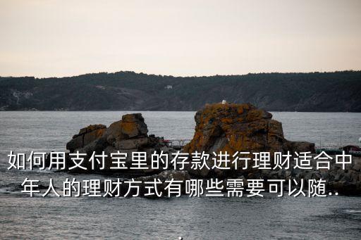 如何用支付寶里的存款進行理財適合中年人的理財方式有哪些需要可以隨...