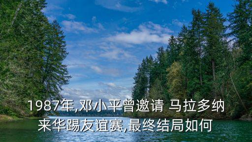 1987年,鄧小平曾邀請(qǐng) 馬拉多納來(lái)華踢友誼賽,最終結(jié)局如何