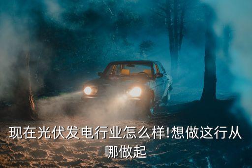 現在光伏發(fā)電行業(yè)怎么樣!想做這行從哪做起