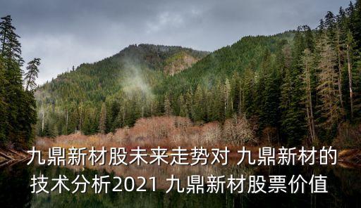  九鼎新材股未來走勢(shì)對(duì) 九鼎新材的技術(shù)分析2021 九鼎新材股票價(jià)值