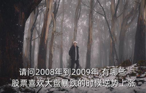 請(qǐng)問2008年到2009年,有哪些 股票喜歡大盤暴跌的時(shí)候逆勢上漲
