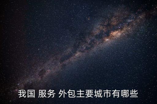 我國(guó) 服務(wù) 外包主要城市有哪些