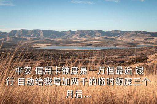  平安 信用卡額度是一萬但最近 銀行 自動(dòng)給我增加兩千的臨時(shí)額度三個(gè)月后...