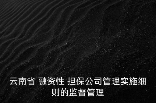 云南省 融資性 擔(dān)保公司管理實(shí)施細(xì)則的監(jiān)督管理