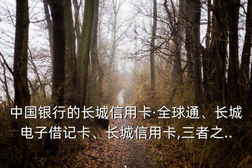 中國銀行的長城信用卡·全球通、長城電子借記卡、長城信用卡,三者之...