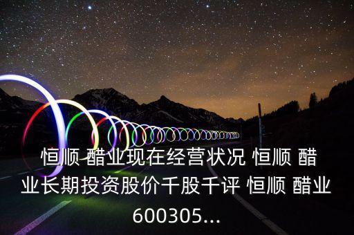  恒順 醋業(yè)現(xiàn)在經(jīng)營狀況 恒順 醋業(yè)長期投資股價(jià)千股千評(píng) 恒順 醋業(yè)600305...
