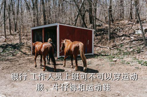  銀行 工作人員上班可不可以穿運(yùn)動(dòng)服、牛仔褲和運(yùn)動(dòng)鞋