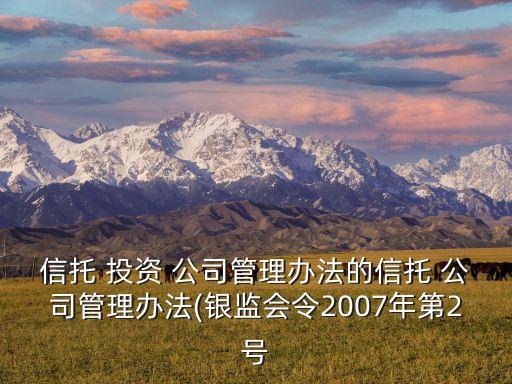 信托 投資 公司管理辦法的信托 公司管理辦法(銀監(jiān)會令2007年第2號