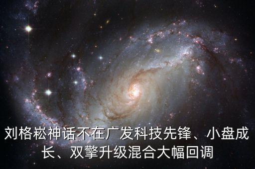 劉格崧神話不在廣發(fā)科技先鋒、小盤成長、雙擎升級(jí)混合大幅回調(diào)