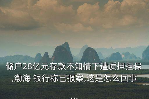 儲(chǔ)戶28億元存款不知情下遭質(zhì)押擔(dān)保,渤海 銀行稱已報(bào)案,這是怎么回事...