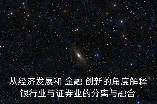 從經(jīng)濟(jì)發(fā)展和 金融 創(chuàng)新的角度解釋銀行業(yè)與證券業(yè)的分離與融合