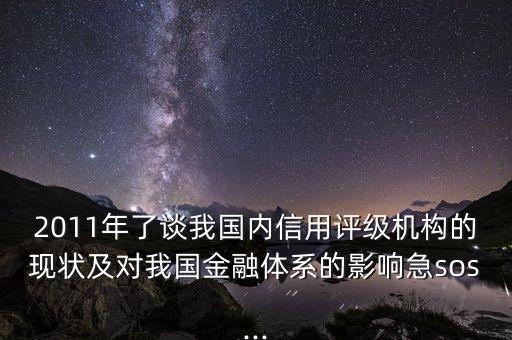 2011年了談我國內信用評級機構的現狀及對我國金融體系的影響急sos...