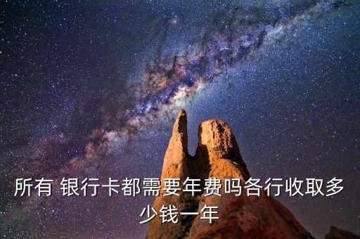 所有 銀行卡都需要年費(fèi)嗎各行收取多少錢(qián)一年