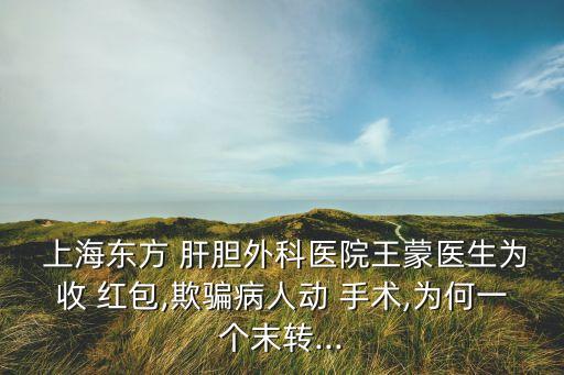  上海東方 肝膽外科醫(yī)院王蒙醫(yī)生為收 紅包,欺騙病人動 手術,為何一個末轉...