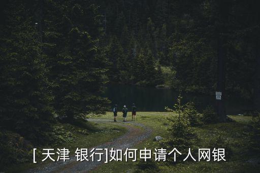 [ 天津 銀行]如何申請(qǐng)個(gè)人網(wǎng)銀