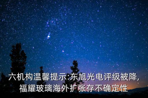 六機構溫馨提示:東旭光電評級被降,福耀玻璃海外擴張存不確定性