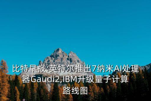 比特早報(bào):英特爾推出7納米AI處理器Gaudi2,IBM升級(jí)量子計(jì)算路線圖