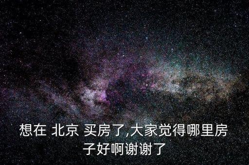 想在 北京 買房了,大家覺(jué)得哪里房子好啊謝謝了