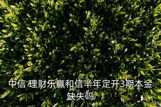 中信 理財(cái)樂(lè)贏和信半年定開(kāi)3期本金缺失嗎