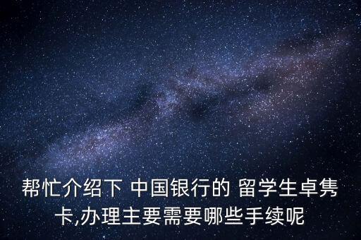 幫忙介紹下 中國銀行的 留學生卓雋卡,辦理主要需要哪些手續(xù)呢