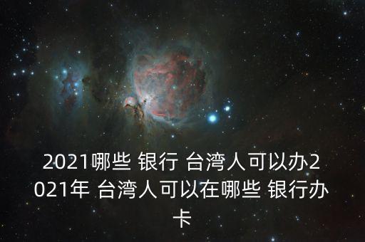 2021哪些 銀行 臺(tái)灣人可以辦2021年 臺(tái)灣人可以在哪些 銀行辦卡