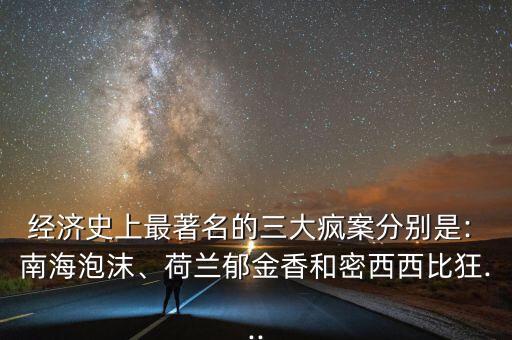 經(jīng)濟(jì)史上最著名的三大瘋案分別是: 南海泡沫、荷蘭郁金香和密西西比狂...