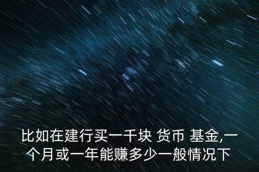 比如在建行買(mǎi)一千塊 貨幣 基金,一個(gè)月或一年能賺多少一般情況下