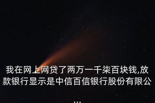 我在網(wǎng)上網(wǎng)貸了兩萬(wàn)一千柒百塊錢,放款銀行顯示是中信百信銀行股份有限公...