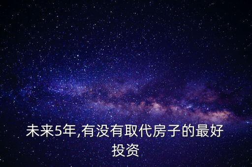  未來(lái)5年,有沒有取代房子的最好 投資