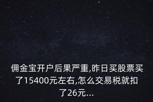  傭金寶開(kāi)戶(hù)后果嚴(yán)重,昨日買(mǎi)股票買(mǎi)了15400元左右,怎么交易稅就扣了26元...