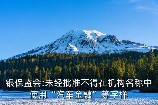 銀保監(jiān)會:未經(jīng)批準不得在機構名稱中使用“汽車金融”等字樣