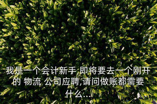 我是一個會計新手,即將要去一個剛開的 物流 公司應(yīng)聘,請問做賬都需要什么...