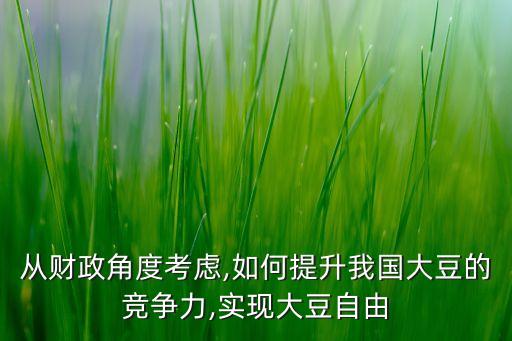 從財政角度考慮,如何提升我國大豆的競爭力,實現(xiàn)大豆自由