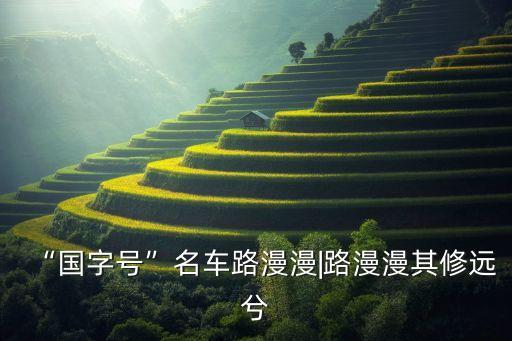 “國字號”名車路漫漫|路漫漫其修遠(yuǎn)兮