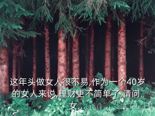 這年頭做女人很不易,作為一個(gè)40歲的女人來(lái)說(shuō),理財(cái)更不簡(jiǎn)單了,請(qǐng)問(wèn),女...