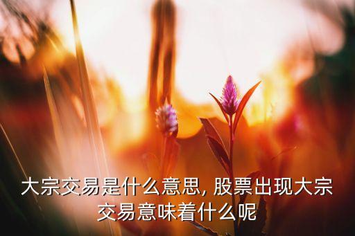 大宗交易是什么意思, 股票出現大宗交易意味著什么呢