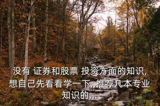 沒有 證券和股票 投資方面的知識,想自己先看看學(xué)一下,,推薦幾本專業(yè)知識的...